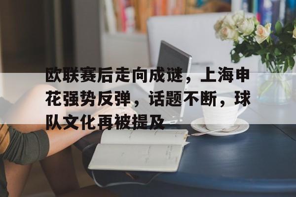 包含欧联赛后走向成谜，上海申花强势反弹，话题不断，球队文化再被提及的词条-米兰app下载
