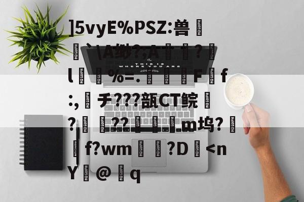 ]5vyE%PSZ:兽`A缈?;A痚褁?嫍l夾覺%=.甅璍玤F粧f:,チ???瓿CT鲩?喡鐢??弉嗀m坞?敃f?wm?D禵<nY讝@櫤q的简单介绍